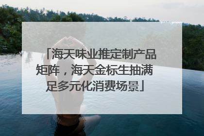 海天味业推定制产品矩阵，海天金标生抽满足多元化消费场景