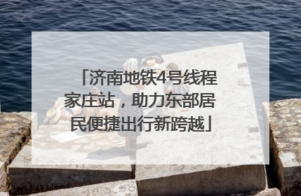 济南地铁4号线程家庄站，助力东部居民便捷出行新跨越