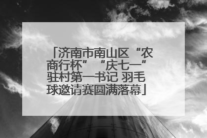 济南市南山区“农商行杯”“庆七一”驻村第一书记 羽毛球邀请赛圆满落幕