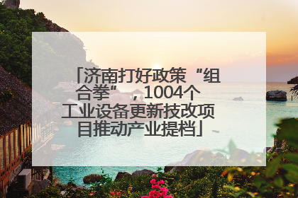济南打好政策“组合拳”，1004个工业设备更新技改项目推动产业提档