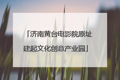 济南黄台电影院原址建起文化创意产业园
