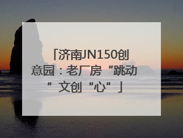 济南JN150创意园：老厂房“跳动”文创“心”