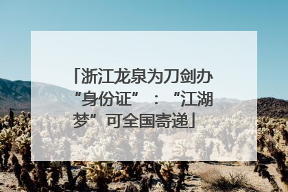 浙江龙泉为刀剑办“身份证”：“江湖梦”可全国寄递