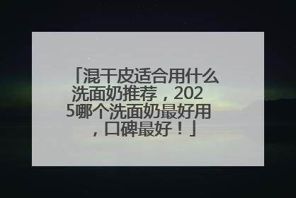 混干皮适合用什么洗面奶推荐，2025哪个洗面奶最好用，口碑最好！