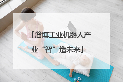 淄博工业机器人产业“智”造未来