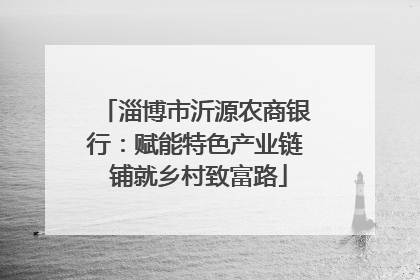 淄博市沂源农商银行：赋能特色产业链 铺就乡村致富路