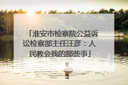 淮安市检察院公益诉讼检察部主任汪彦：人民教会我的那些事