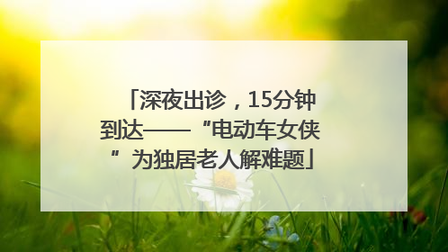 深夜出诊，15分钟到达——“电动车女侠”为独居老人解难题