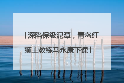 深陷保级泥潭，青岛红狮主教练马永康下课