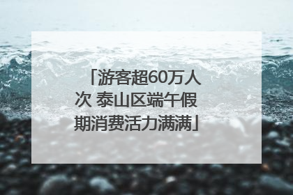 游客超60万人次 泰山区端午假期消费活力满满