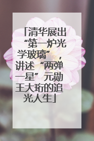 清华展出“第一炉光学玻璃”，讲述“两弹一星”元勋王大珩的追光人生
