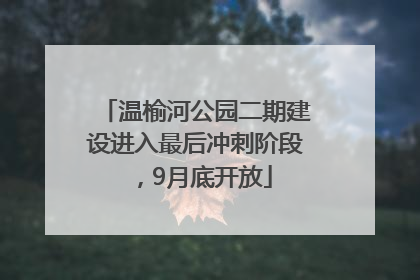 温榆河公园二期建设进入最后冲刺阶段，9月底开放