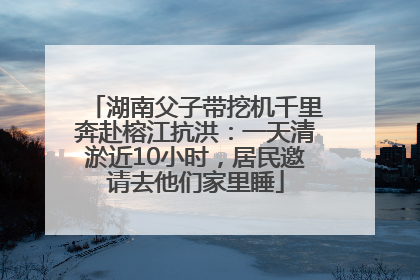 湖南父子带挖机千里奔赴榕江抗洪：一天清淤近10小时，居民邀请去他们家里睡
