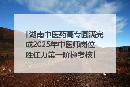 湖南中医药高专圆满完成2025年中医师岗位胜任力第一阶梯考核
