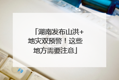 湖南发布山洪+地灾双预警！这些地方需要注意