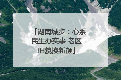 湖南城步：心系民生办实事 老区旧貌换新颜