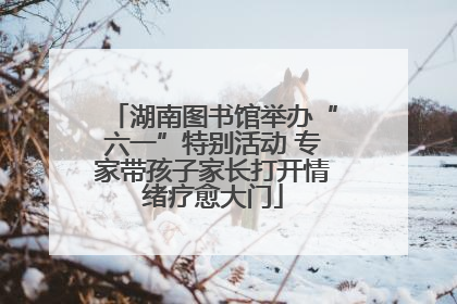 湖南图书馆举办“六一”特别活动 专家带孩子家长打开情绪疗愈大门