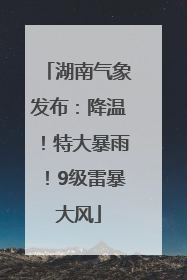 湖南气象发布：降温！特大暴雨！9级雷暴大风