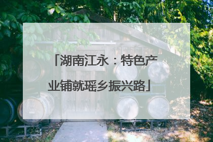 湖南江永：特色产业铺就瑶乡振兴路