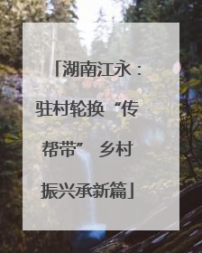 湖南江永：驻村轮换“传帮带” 乡村振兴承新篇