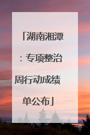 湖南湘潭：专项整治周行动成绩单公布