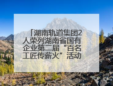 湖南轨道集团2人荣列湖南省国有企业第二届“百名工匠传薪火”活动“国企工匠”人才宣传名单