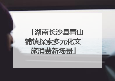 湖南长沙县青山铺镇探索多元化文旅消费新场景