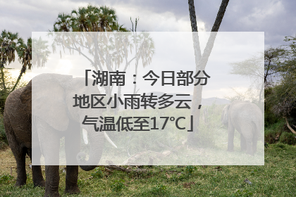 湖南：今日部分地区小雨转多云，气温低至17℃
