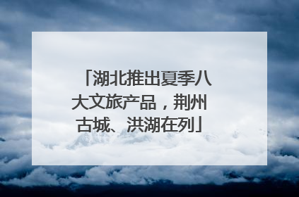 湖北推出夏季八大文旅产品，荆州古城、洪湖在列