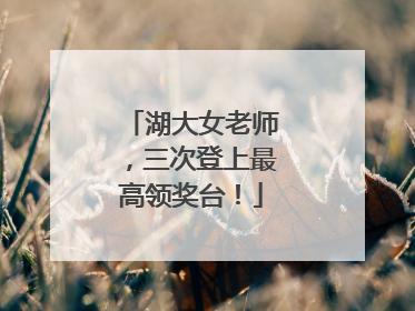 湖大女老师，三次登上最高领奖台！