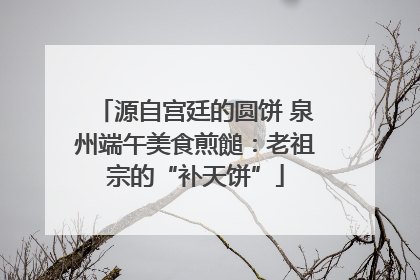 源自宫廷的圆饼 泉州端午美食煎䭔：老祖宗的“补天饼”