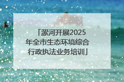 漯河开展2025年全市生态环境综合行政执法业务培训
