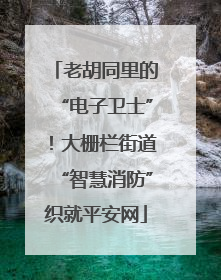 老胡同里的“电子卫士”！大栅栏街道“智慧消防”织就平安网
