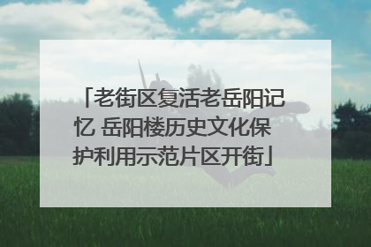 老街区复活老岳阳记忆 岳阳楼历史文化保护利用示范片区开街