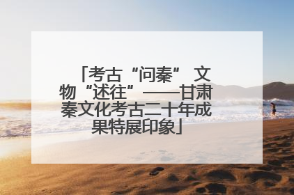 考古“问秦” 文物“述往”——甘肃秦文化考古二十年成果特展印象