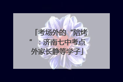 考场外的“陪烤”：济南七中考点外家长静等学子