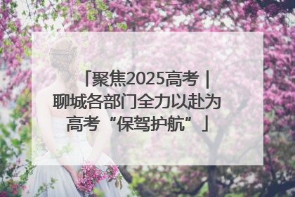 聚焦2025高考｜聊城各部门全力以赴为高考“保驾护航”