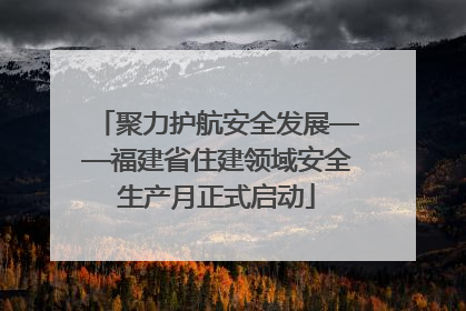 聚力护航安全发展——福建省住建领域安全生产月正式启动