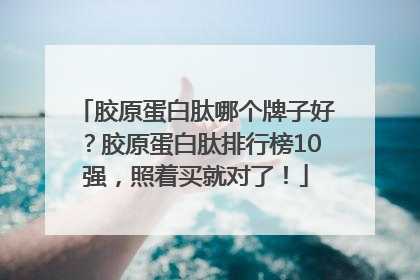 胶原蛋白肽哪个牌子好？胶原蛋白肽排行榜10强，照着买就对了！