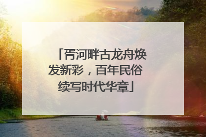 胥河畔古龙舟焕发新彩，百年民俗续写时代华章