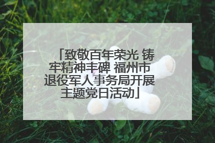 致敬百年荣光 铸牢精神丰碑 福州市退役军人事务局开展主题党日活动