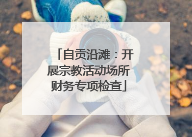 自贡沿滩：开展宗教活动场所财务专项检查