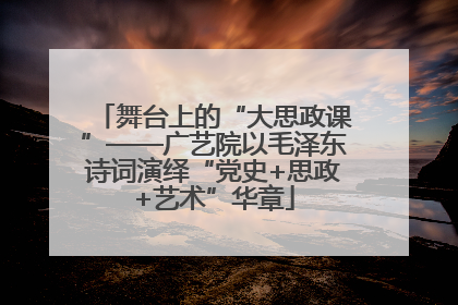 舞台上的“大思政课”——广艺院以毛泽东诗词演绎“党史+思政+艺术”华章