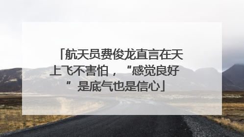 航天员费俊龙直言在天上飞不害怕，“感觉良好”是底气也是信心