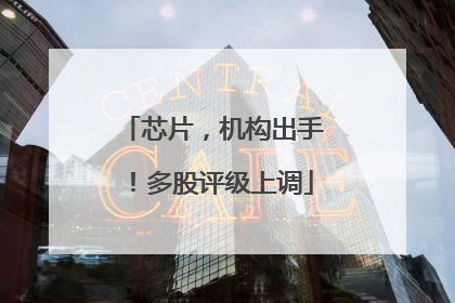 芯片，机构出手！多股评级上调