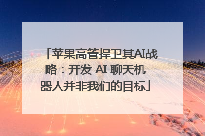 苹果高管捍卫其AI战略：开发 AI 聊天机器人并非我们的目标