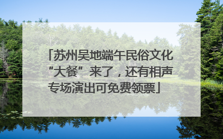 苏州吴地端午民俗文化“大餐”来了，还有相声专场演出可免费领票