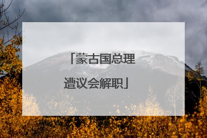 蒙古国总理遭议会解职