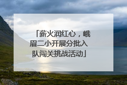 薪火润红心，峨眉二小开展分批入队闯关挑战活动