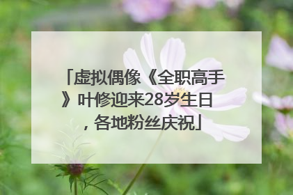 虚拟偶像《全职高手》叶修迎来28岁生日，各地粉丝庆祝